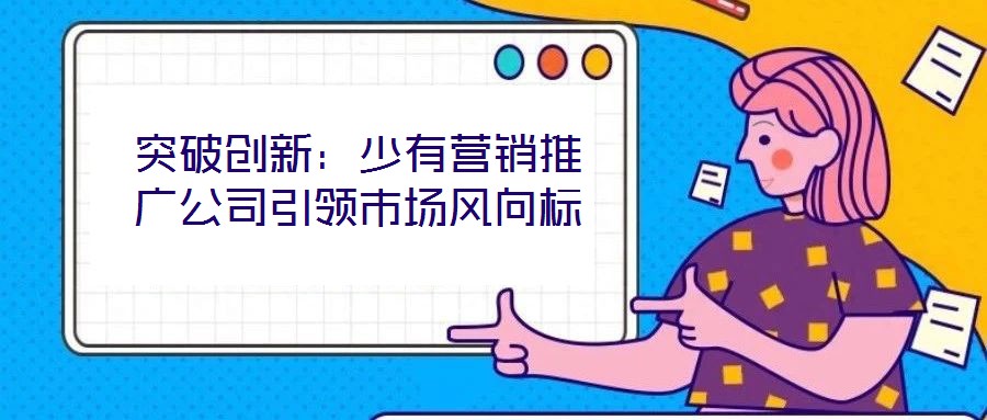 突破創(chuàng)新：少有營(yíng)銷推廣公司引領(lǐng)市場(chǎng)風(fēng)向標(biāo)
