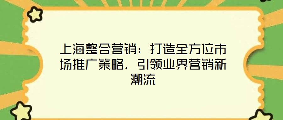 上海整合營(yíng)銷：打造全方位市場(chǎng)推廣策略，引領(lǐng)業(yè)界營(yíng)銷新潮流