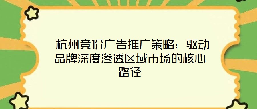  杭州競(jìng)價(jià)廣告推廣策略：驅(qū)動(dòng)品牌深度滲透區(qū)域市場(chǎng)的核心路徑