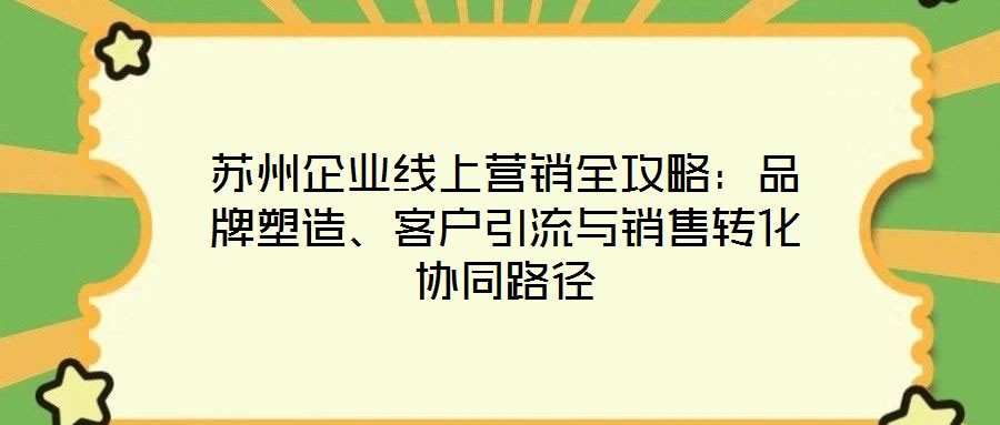 蘇州企業(yè)線上營銷全攻略：品牌塑造、客戶引流與銷售轉化協(xié)同路徑