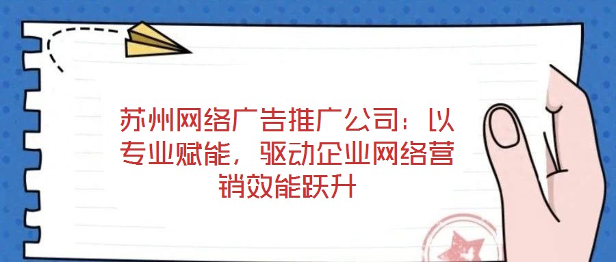 蘇州網(wǎng)絡廣告推廣公司：以專業(yè)賦能，驅動企業(yè)網(wǎng)絡營銷效能躍升