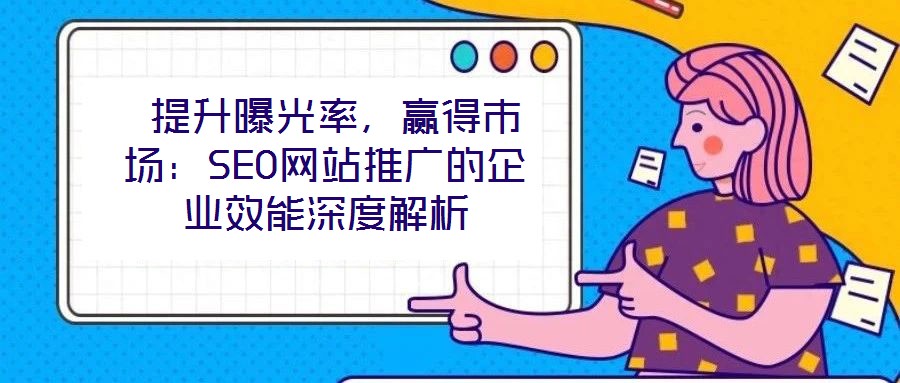  提升曝光率，贏得市場：SEO網(wǎng)站推廣的企業(yè)效能深度解析