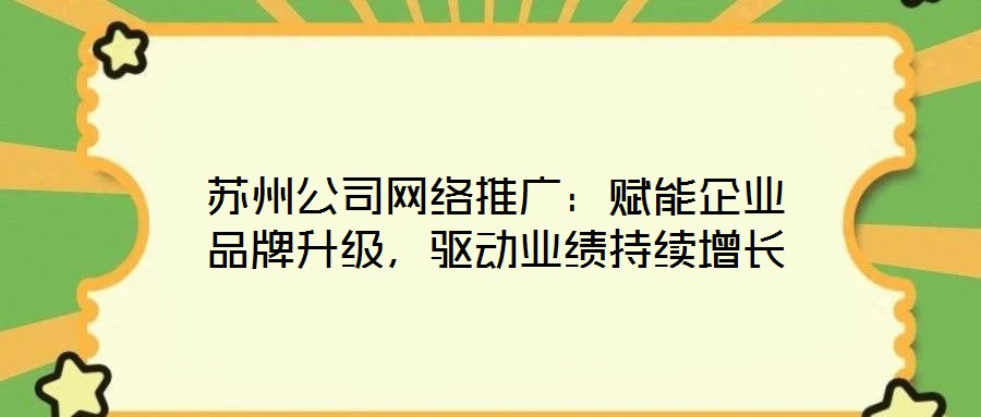 蘇州公司網(wǎng)絡(luò)推廣：賦能企業(yè)品牌升級，驅(qū)動業(yè)績持續(xù)增長