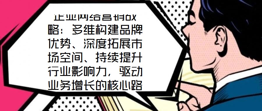 企業(yè)網(wǎng)絡(luò)營銷戰(zhàn)略：多維構(gòu)建品牌優(yōu)勢、深度拓展市場空間、持續(xù)提升行業(yè)影響力，驅(qū)動(dòng)業(yè)務(wù)增長的核心路徑