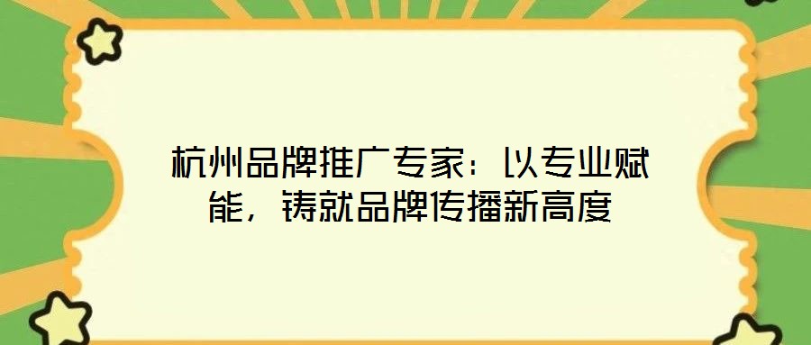 杭州品牌推廣專(zhuān)家：以專(zhuān)業(yè)賦能，鑄就品牌傳播新高度