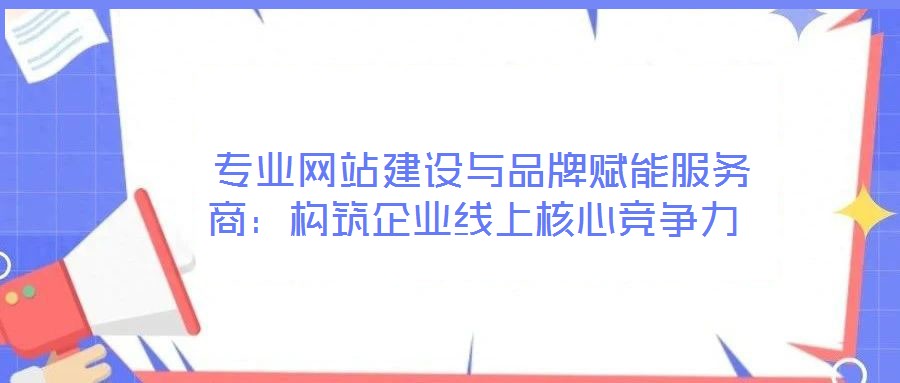  專業(yè)網站建設與品牌賦能服務商：構筑企業(yè)線上核心競爭力