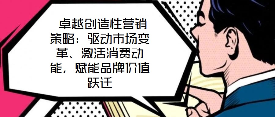  卓越創(chuàng)造性營銷策略：驅(qū)動市場變革、激活消費動能，賦能品牌價值躍遷