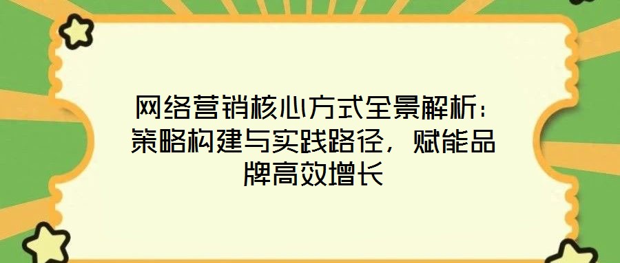  網(wǎng)絡營銷核心方式全景解析：策略構建與實踐路徑，賦能品牌高效增長
