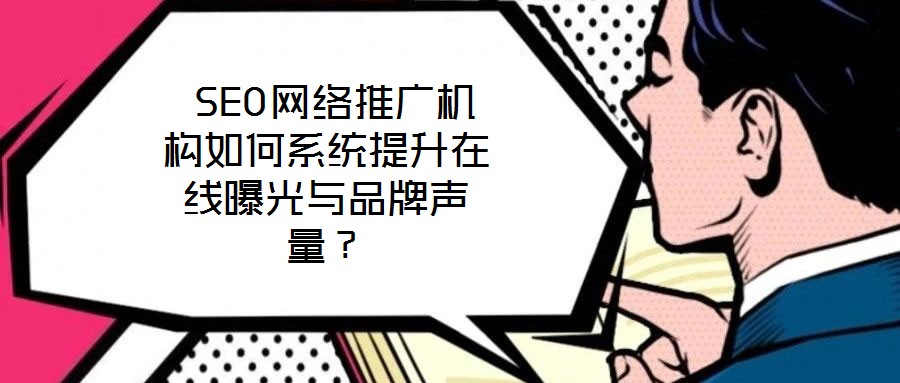  SEO網(wǎng)絡(luò)推廣機(jī)構(gòu)如何系統(tǒng)提升在線曝光與品牌聲量？