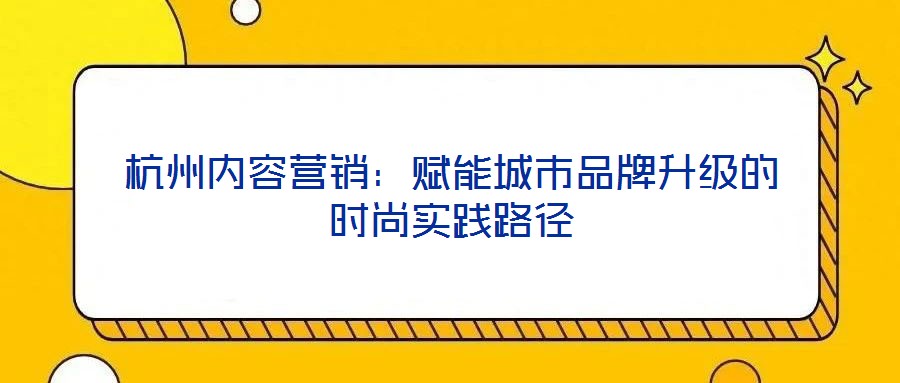 杭州內(nèi)容營銷：賦能城市品牌升級(jí)的時(shí)尚實(shí)踐路徑