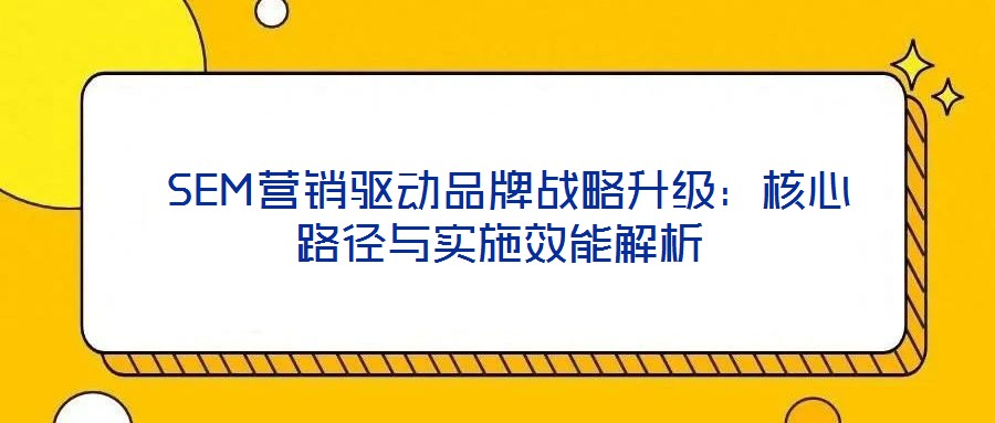  SEM營銷驅(qū)動品牌戰(zhàn)略升級：核心路徑與實施效能解析