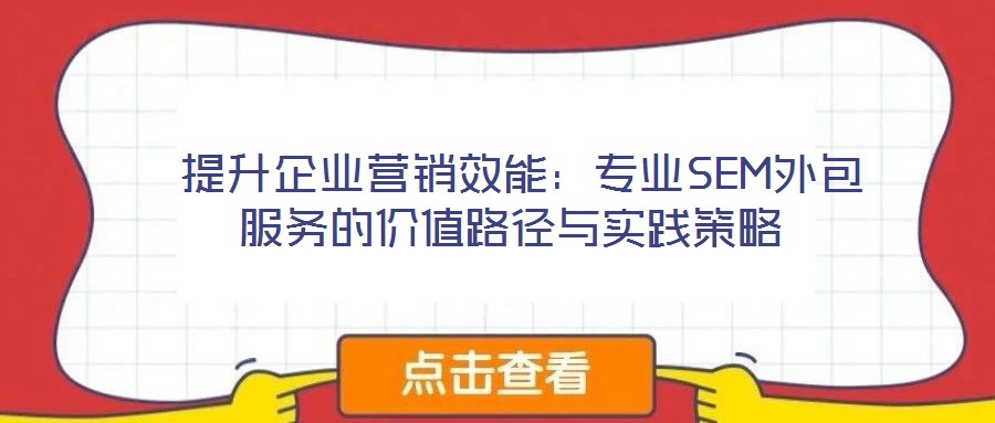  提升企業(yè)營銷效能：專業(yè)SEM外包服務(wù)的價值路徑與實踐策略