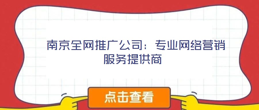  南京全網(wǎng)推廣公司：專業(yè)網(wǎng)絡(luò)營(yíng)銷服務(wù)提供商