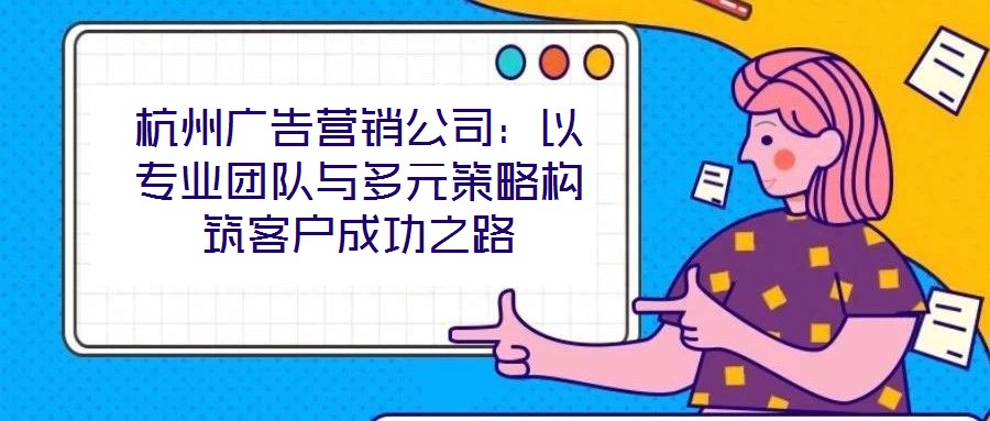 杭州廣告營(yíng)銷(xiāo)公司：以專業(yè)團(tuán)隊(duì)與多元策略構(gòu)筑客戶成功之路