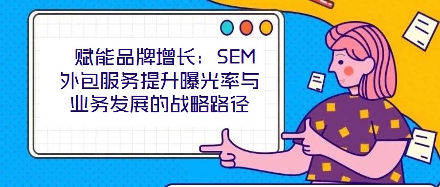 賦能品牌增長：SEM外包服務提升曝光率與業(yè)務發(fā)展的戰(zhàn)略路徑