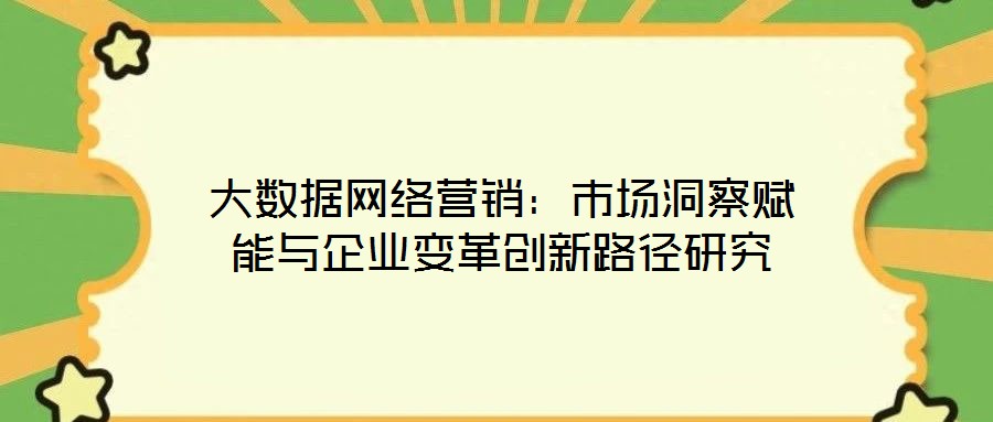 大數(shù)據(jù)網(wǎng)絡(luò)營(yíng)銷(xiāo)：市場(chǎng)洞察賦能與企業(yè)變革創(chuàng)新路徑研究