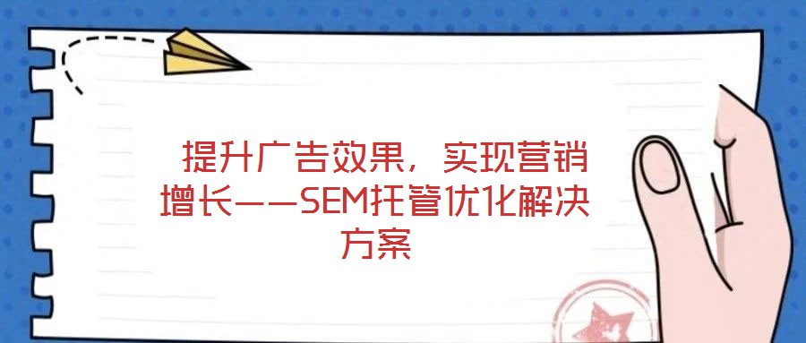  提升廣告效果，實現營銷增長——SEM托管優(yōu)化解決方案