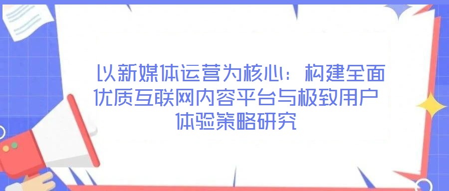  以新媒體運營為核心：構建全面優(yōu)質(zhì)互聯(lián)網(wǎng)內(nèi)容平臺與極致用戶體驗策略研究