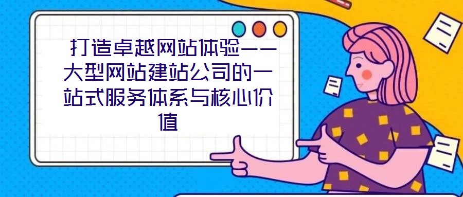  打造卓越網(wǎng)站體驗(yàn)——大型網(wǎng)站建站公司的一站式服務(wù)體系與核心價(jià)值