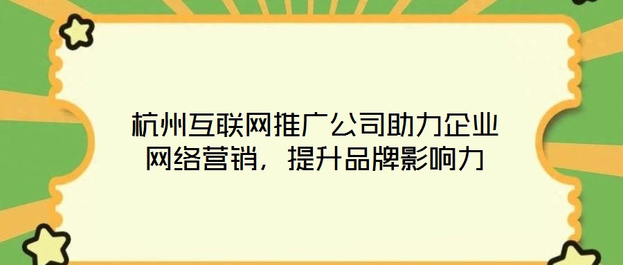 杭州互聯(lián)網(wǎng)推廣公司助力企業(yè)網(wǎng)絡(luò)營(yíng)銷，提升品牌影響力