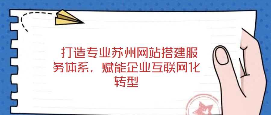  打造專業(yè)蘇州網(wǎng)站搭建服務(wù)體系，賦能企業(yè)互聯(lián)網(wǎng)化轉(zhuǎn)型