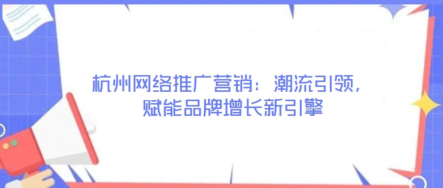 杭州網(wǎng)絡(luò)推廣營銷：潮流引領(lǐng)，賦能品牌增長新引擎