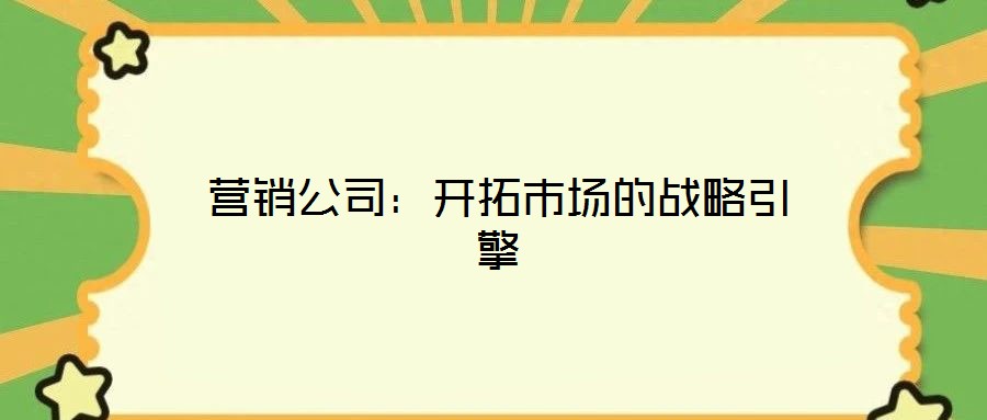 營(yíng)銷公司：開拓市場(chǎng)的戰(zhàn)略引擎