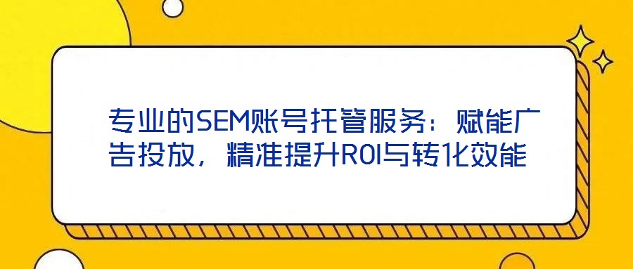  專業(yè)的SEM賬號托管服務：賦能廣告投放，精準提升ROI與轉化效能