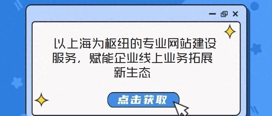  以上海為樞紐的專業(yè)網(wǎng)站建設(shè)服務(wù)，賦能企業(yè)線上業(yè)務(wù)拓展新生態(tài)