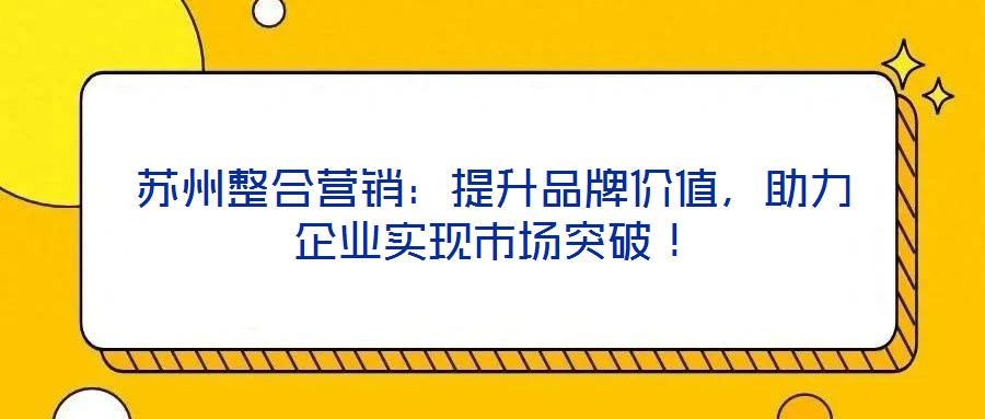 蘇州整合營(yíng)銷：提升品牌價(jià)值，助力企業(yè)實(shí)現(xiàn)市場(chǎng)突破！
