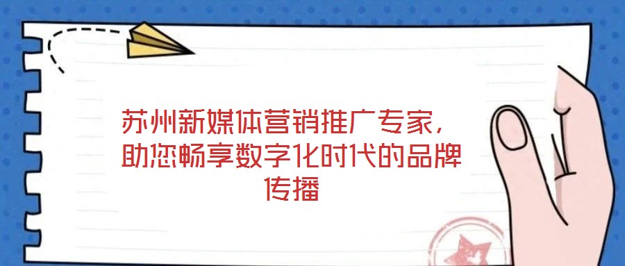 蘇州新媒體營(yíng)銷(xiāo)推廣專(zhuān)家，助您暢享數(shù)字化時(shí)代的品牌傳播