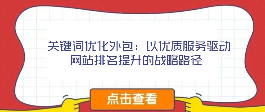  關鍵詞優(yōu)化外包：以優(yōu)質(zhì)服務驅(qū)動網(wǎng)站排名提升的戰(zhàn)略路徑