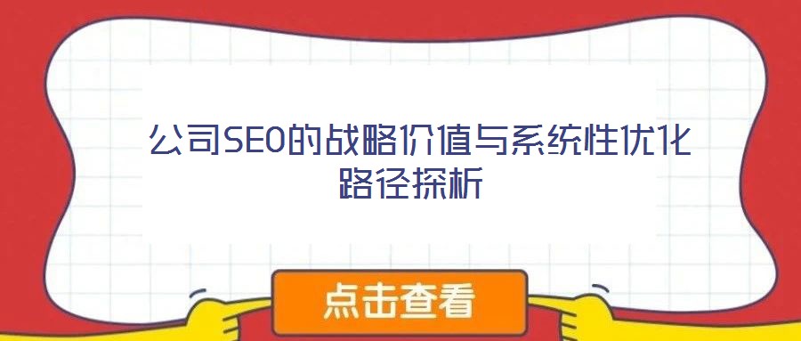  公司SEO的戰(zhàn)略價(jià)值與系統(tǒng)性優(yōu)化路徑探析