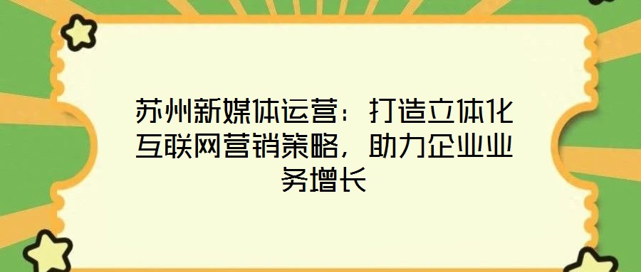 蘇州新媒體運營：打造立體化互聯(lián)網(wǎng)營銷策略，助力企業(yè)業(yè)務(wù)增長
