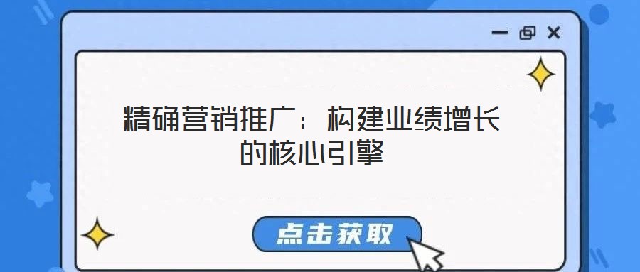 精確營(yíng)銷推廣：構(gòu)建業(yè)績(jī)?cè)鲩L(zhǎng)的核心引擎