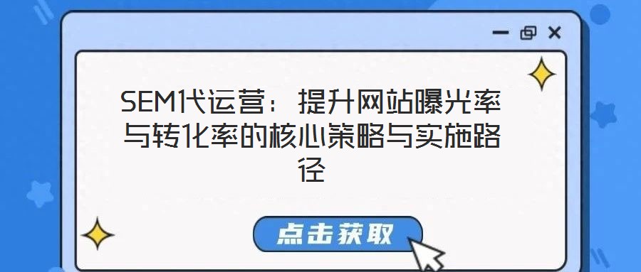 SEM代運營：提升網(wǎng)站曝光率與轉(zhuǎn)化率的核心策略與實施路徑