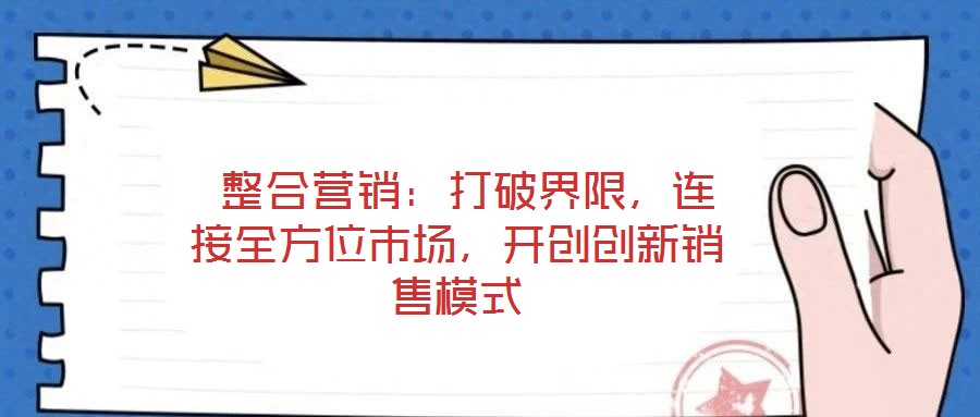  整合營(yíng)銷(xiāo)：打破界限，連接全方位市場(chǎng)，開(kāi)創(chuàng)創(chuàng)新銷(xiāo)售模式