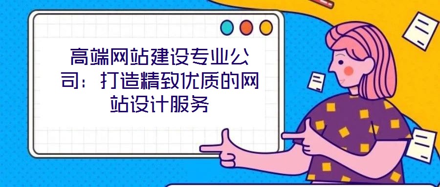 高端網(wǎng)站建設專業(yè)公司：打造精致優(yōu)質(zhì)的網(wǎng)站設計服務
