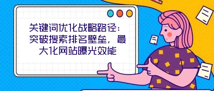 關(guān)鍵詞優(yōu)化戰(zhàn)略路徑：突破搜索排名壁壘，最大化網(wǎng)站曝光效能