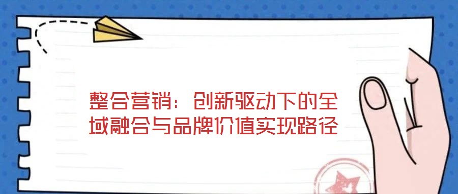 整合營銷：創(chuàng)新驅(qū)動(dòng)下的全域融合與品牌價(jià)值實(shí)現(xiàn)路徑
