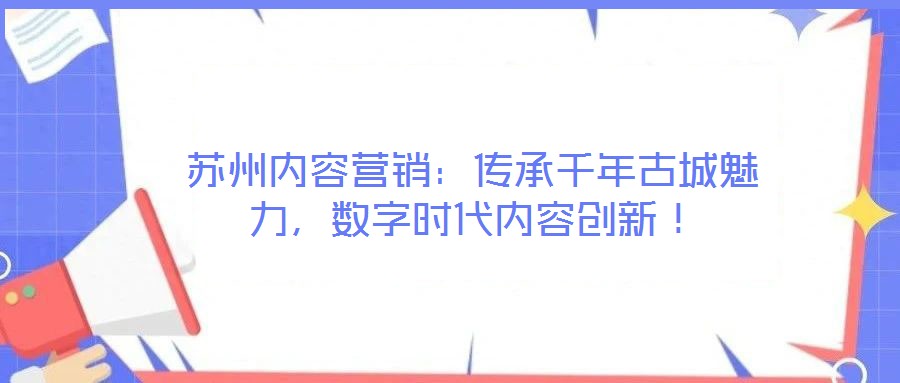 蘇州內容營銷：傳承千年古城魅力，數字時代內容創(chuàng)新！