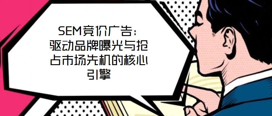  SEM競價廣告：驅(qū)動品牌曝光與搶占市場先機的核心引擎