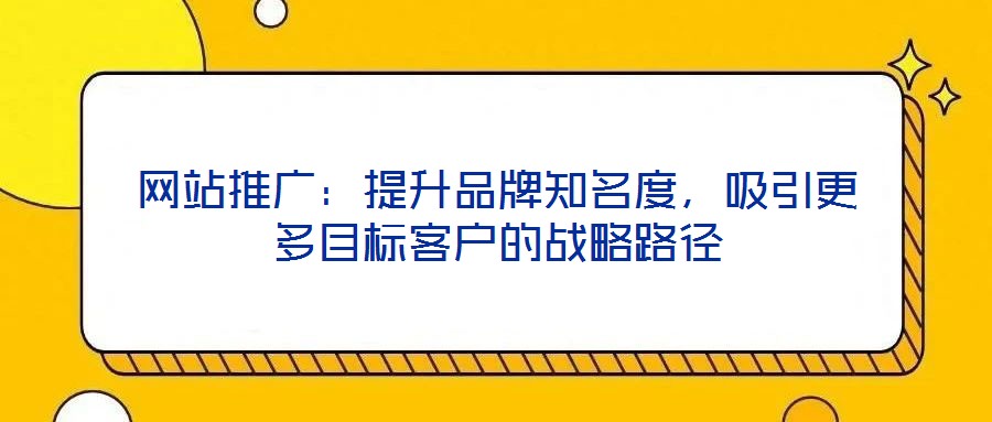 網(wǎng)站推廣：提升品牌知名度，吸引更多目標(biāo)客戶的戰(zhàn)略路徑