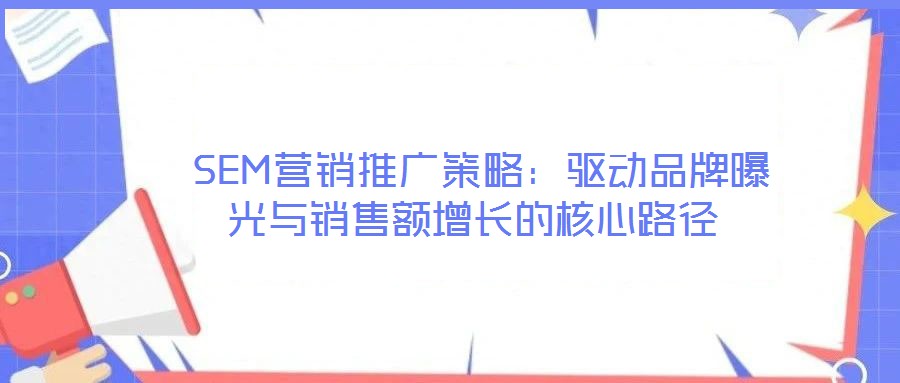  SEM營(yíng)銷推廣策略：驅(qū)動(dòng)品牌曝光與銷售額增長(zhǎng)的核心路徑