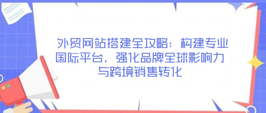  外貿(mào)網(wǎng)站搭建全攻略：構(gòu)建專業(yè)國際平臺，強化品牌全球影響力與跨境銷售轉(zhuǎn)化
