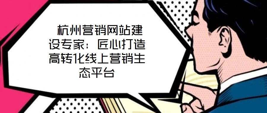  杭州營(yíng)銷網(wǎng)站建設(shè)專家：匠心打造高轉(zhuǎn)化線上營(yíng)銷生態(tài)平臺(tái)