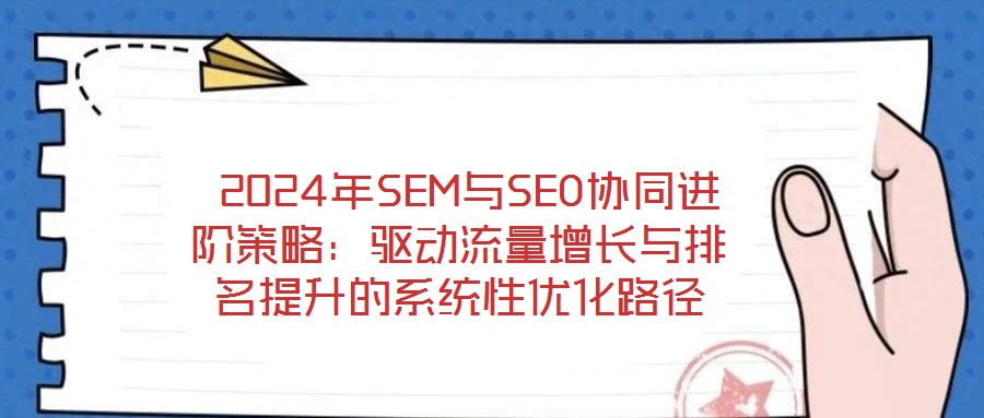  2024年SEM與SEO協(xié)同進(jìn)階策略：驅(qū)動流量增長與排名提升的系統(tǒng)性優(yōu)化路徑