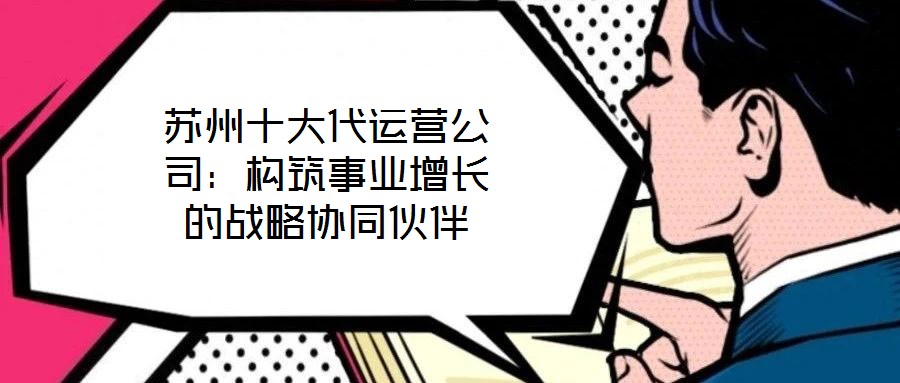 蘇州十大代運營公司：構筑事業(yè)增長的戰(zhàn)略協同伙伴