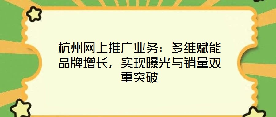 杭州網(wǎng)上推廣業(yè)務(wù)：多維賦能品牌增長，實(shí)現(xiàn)曝光與銷量雙重突破
