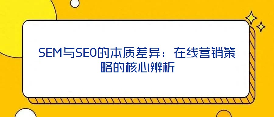 SEM與SEO的本質(zhì)差異：在線營(yíng)銷策略的核心辨析